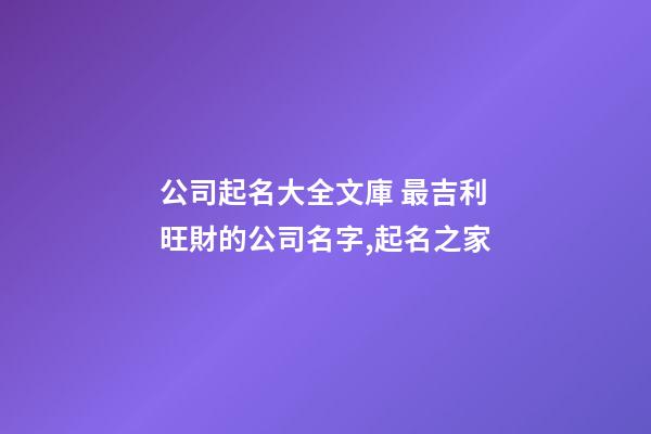 公司起名大全文庫 最吉利旺財的公司名字,起名之家